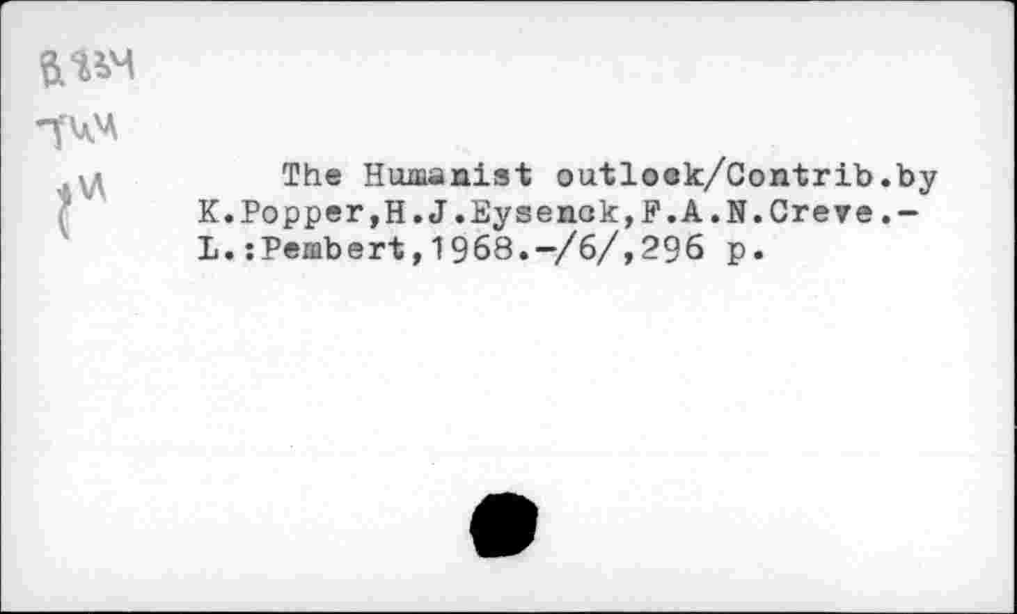 ﻿The Humanist outlook/Contrib.by
K.	Popper,H.J.Eysenök,F.A.N.Creve.-
L.	:Pembert,1968.-/6/,296 p.